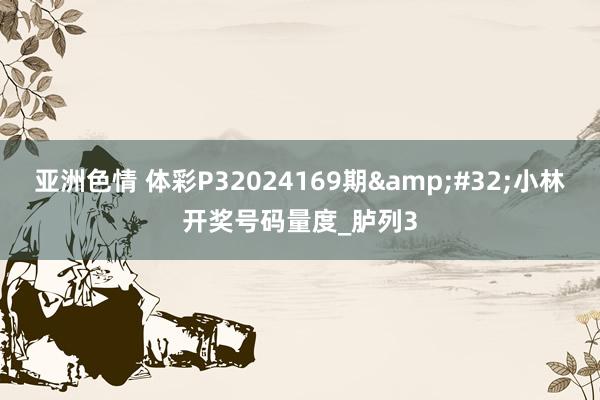 亚洲色情 体彩P32024169期&#32;小林开奖号码量度_胪列3