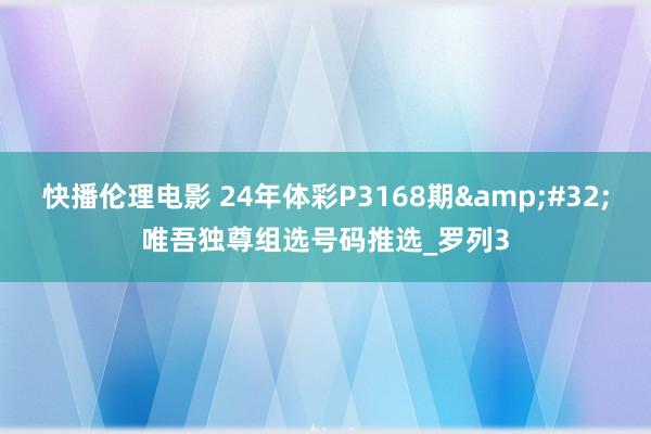 快播伦理电影 24年体彩P3168期&#32;唯吾独尊组选号码推选_罗列3