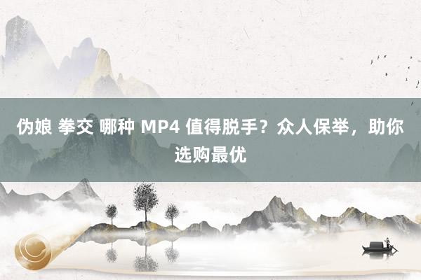 伪娘 拳交 哪种 MP4 值得脱手？众人保举，助你选购最优