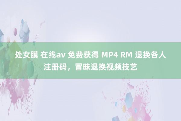 处女膜 在线av 免费获得 MP4 RM 退换各人注册码，冒昧退换视频技艺