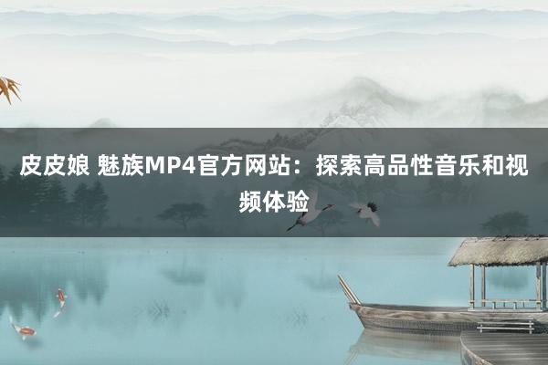 皮皮娘 魅族MP4官方网站：探索高品性音乐和视频体验