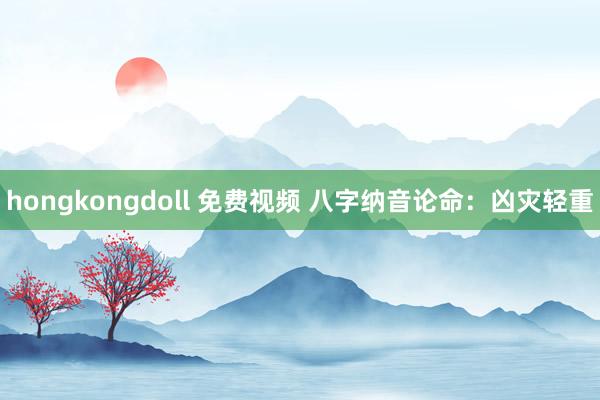 hongkongdoll 免费视频 八字纳音论命：凶灾轻重