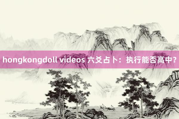 hongkongdoll videos 六爻占卜：执行能否高中？