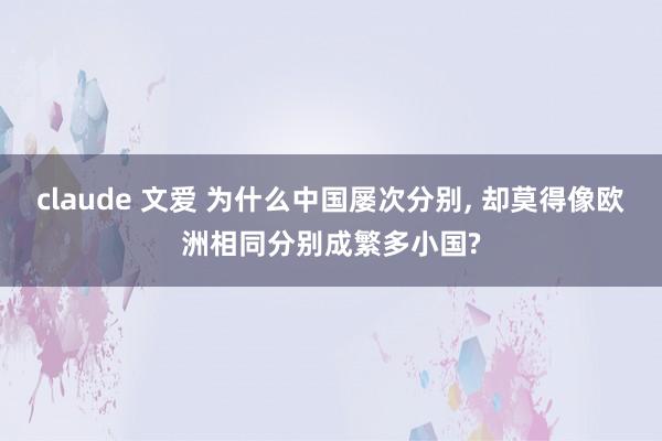 claude 文爱 为什么中国屡次分别, 却莫得像欧洲相同分别成繁多小国?