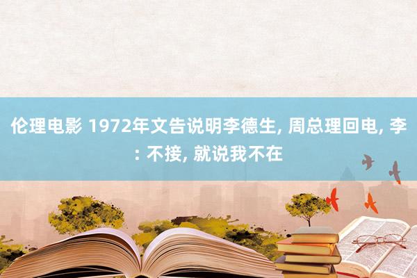 伦理电影 1972年文告说明李德生， 周总理回电， 李: 不接， 就说我不在