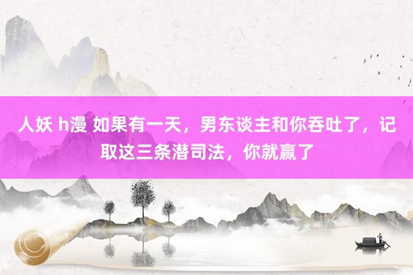 人妖 h漫 如果有一天，男东谈主和你吞吐了，记取这三条潜司法，你就赢了