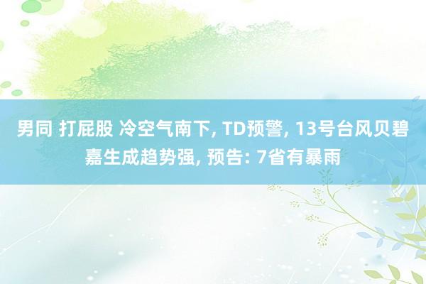 男同 打屁股 冷空气南下， TD预警， 13号台风贝碧嘉生成趋势强， 预告: 7省有暴雨