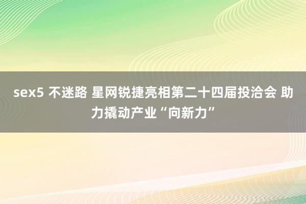 sex5 不迷路 星网锐捷亮相第二十四届投洽会 助力撬动产业“向新力”