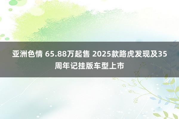 亚洲色情 65.88万起售 2025款路虎发现及35周年记挂版车型上市