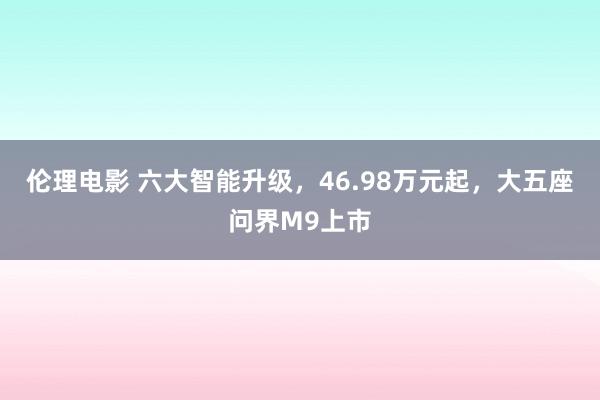 伦理电影 六大智能升级，46.98万元起，大五座问界M9上市