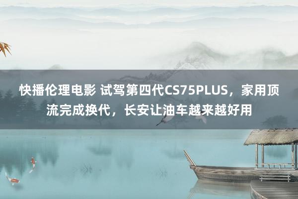 快播伦理电影 试驾第四代CS75PLUS，家用顶流完成换代，长安让油车越来越好用