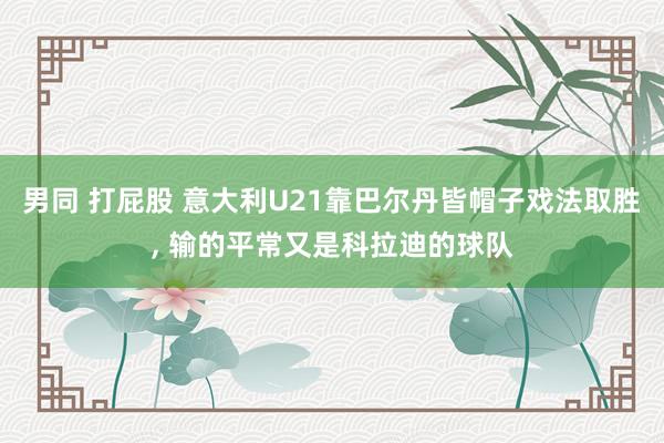 男同 打屁股 意大利U21靠巴尔丹皆帽子戏法取胜, 输的平常又是科拉迪的球队