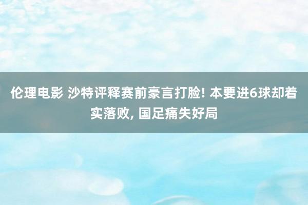 伦理电影 沙特评释赛前豪言打脸! 本要进6球却着实落败, 国足痛失好局