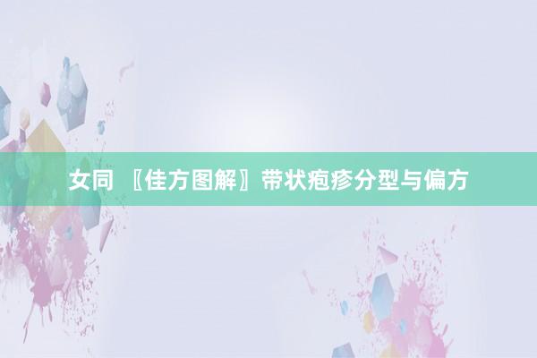 女同 〖佳方图解〗带状疱疹分型与偏方