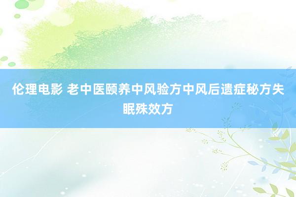 伦理电影 老中医颐养中风验方中风后遗症秘方失眠殊效方