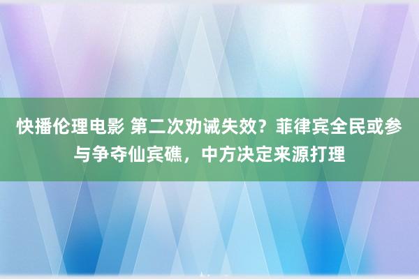 快播伦理电影 第二次劝诫失效？菲律宾全民或参与争夺仙宾礁，中方决定来源打理