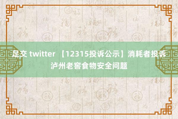 足交 twitter 【12315投诉公示】消耗者投诉泸州老窖食物安全问题