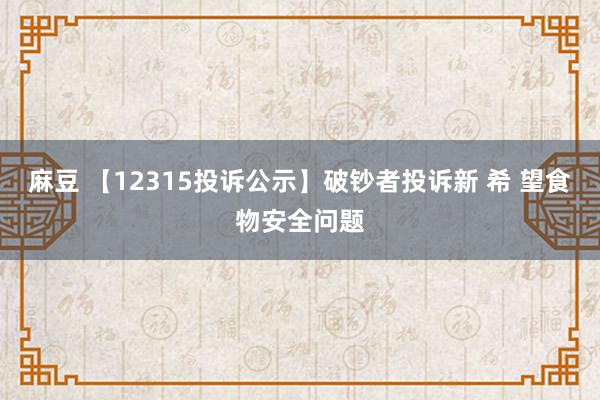 麻豆 【12315投诉公示】破钞者投诉新 希 望食物安全问题