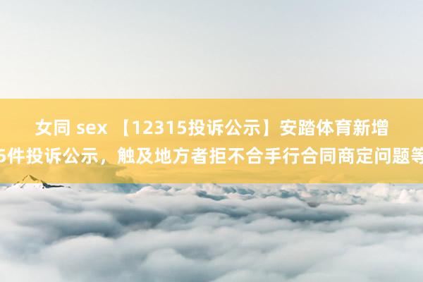 女同 sex 【12315投诉公示】安踏体育新增5件投诉公示，触及地方者拒不合手行合同商定问题等