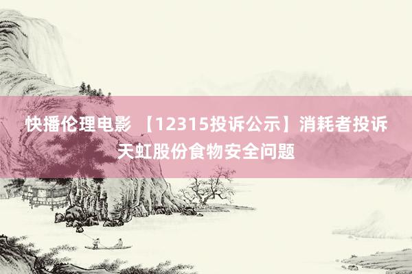 快播伦理电影 【12315投诉公示】消耗者投诉天虹股份食物安全问题