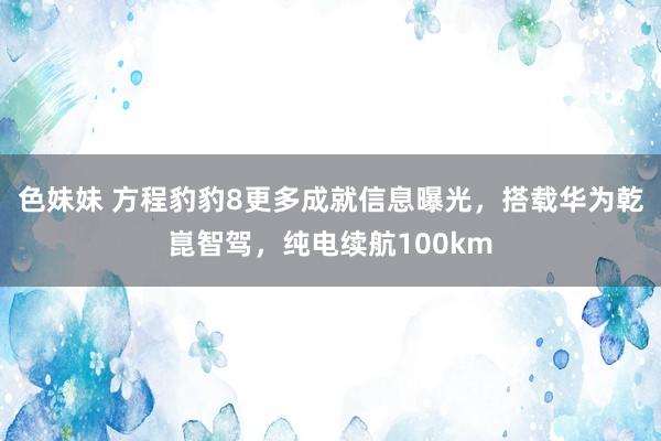 色妹妹 方程豹豹8更多成就信息曝光，搭载华为乾崑智驾，纯电续航100km