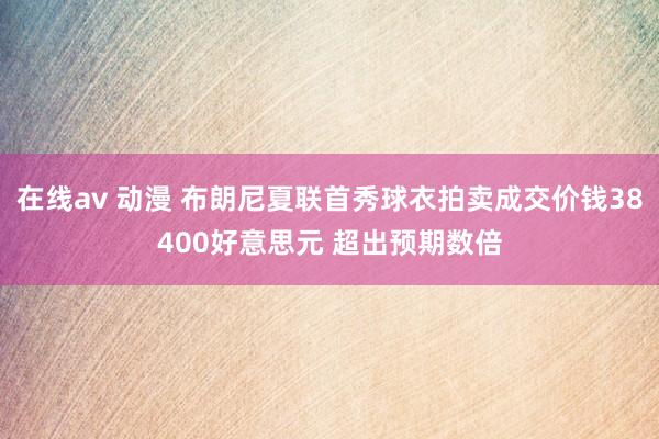 在线av 动漫 布朗尼夏联首秀球衣拍卖成交价钱38400好意思元 超出预期数倍