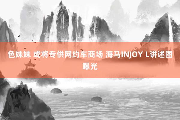 色妹妹 或将专供网约车商场 海马INJOY L讲述图曝光