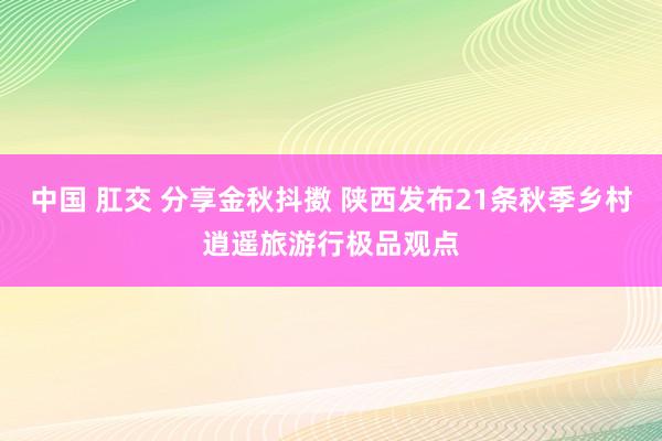 中国 肛交 分享金秋抖擞 陕西发布21条秋季乡村逍遥旅游行极品观点