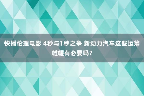 快播伦理电影 4秒与1秒之争 新动力汽车这些运筹帷幄有必要吗？