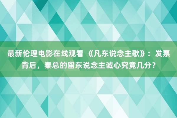 最新伦理电影在线观看 《凡东说念主歌》：发票背后，秦总的留东说念主诚心究竟几分？