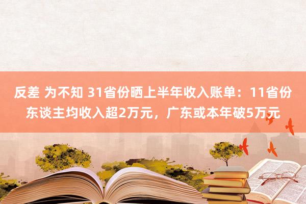 反差 为不知 31省份晒上半年收入账单：11省份东谈主均收入超2万元，广东或本年破5万元