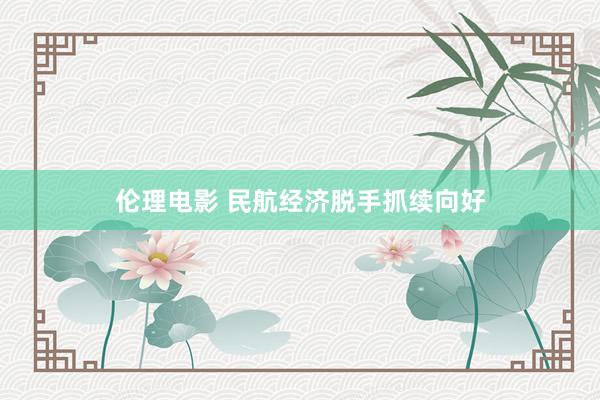 伦理电影 民航经济脱手抓续向好