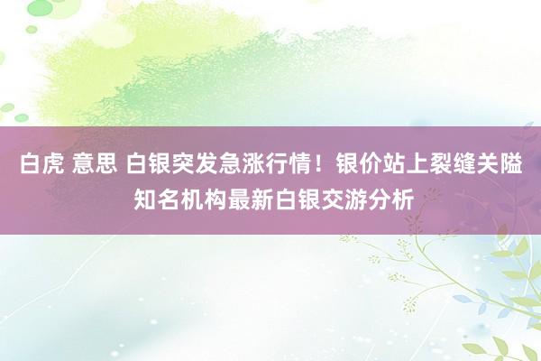 白虎 意思 白银突发急涨行情！银价站上裂缝关隘 知名机构最新白银交游分析