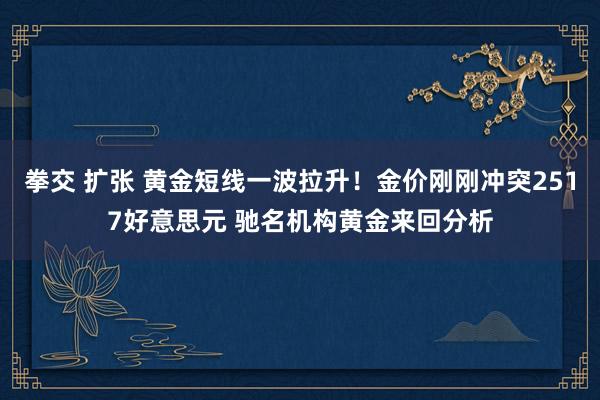 拳交 扩张 黄金短线一波拉升！金价刚刚冲突2517好意思元 驰名机构黄金来回分析