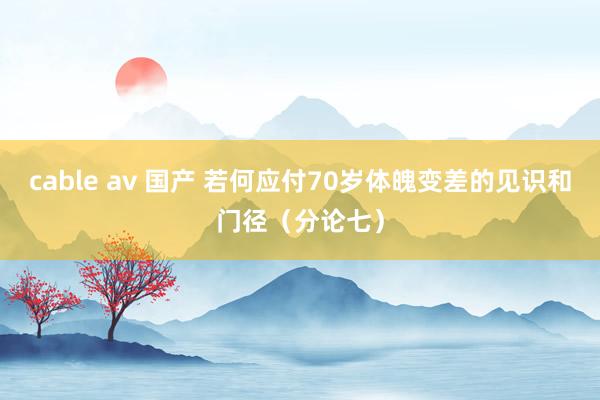 cable av 国产 若何应付70岁体魄变差的见识和门径（分论七）