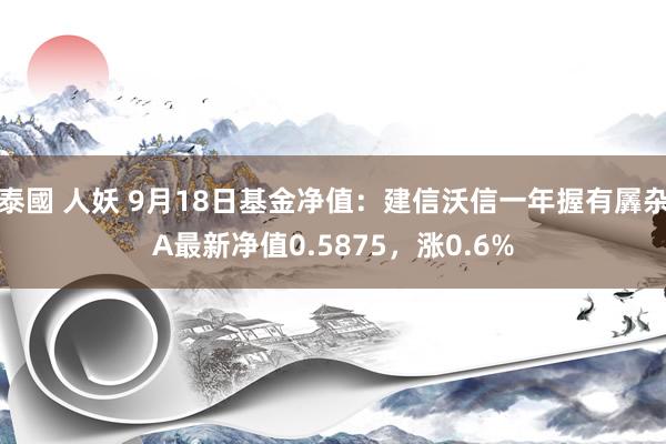 泰國 人妖 9月18日基金净值：建信沃信一年握有羼杂A最新净值0.5875，涨0.6%