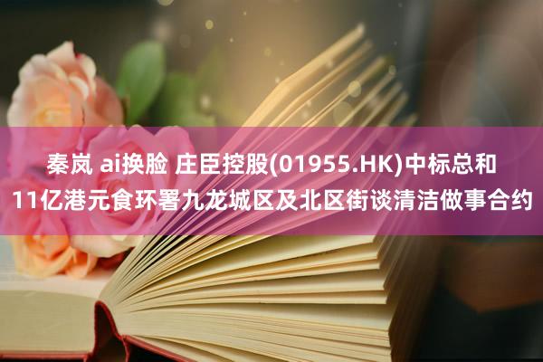 秦岚 ai换脸 庄臣控股(01955.HK)中标总和11亿港元食环署九龙城区及北区街谈清洁做事合约