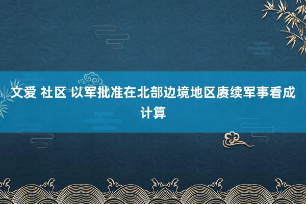 文爱 社区 以军批准在北部边境地区赓续军事看成计算