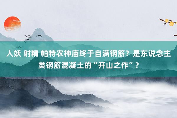 人妖 射精 帕特农神庙终于自满钢筋？是东说念主类钢筋混凝土的“开山之作”？