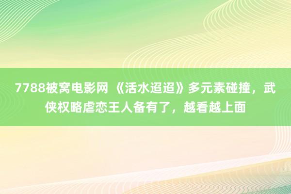 7788被窝电影网 《活水迢迢》多元素碰撞，武侠权略虐恋王人备有了，越看越上面