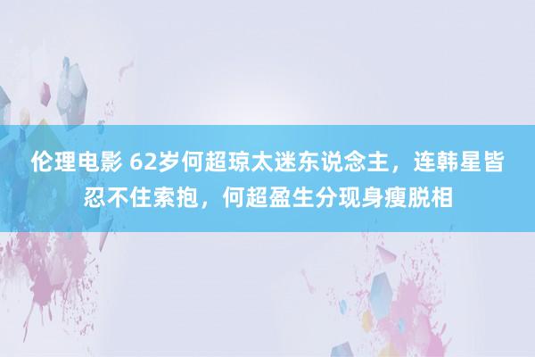 伦理电影 62岁何超琼太迷东说念主，连韩星皆忍不住索抱，何超盈生分现身瘦脱相