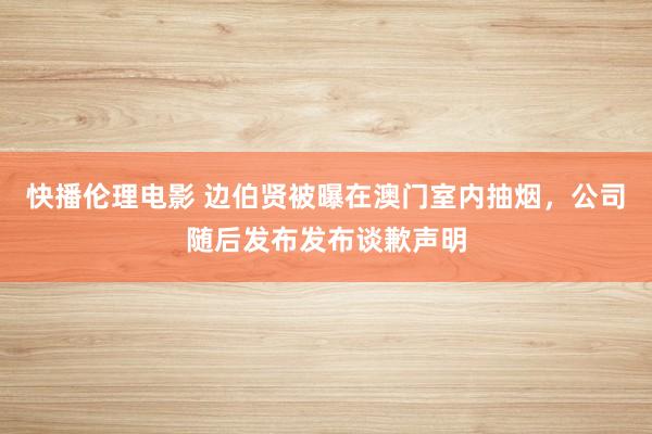 快播伦理电影 边伯贤被曝在澳门室内抽烟，公司随后发布发布谈歉声明