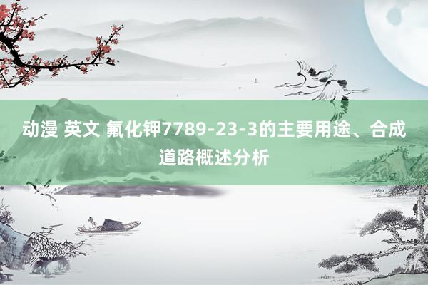 动漫 英文 氟化钾7789-23-3的主要用途、合成道路概述分析