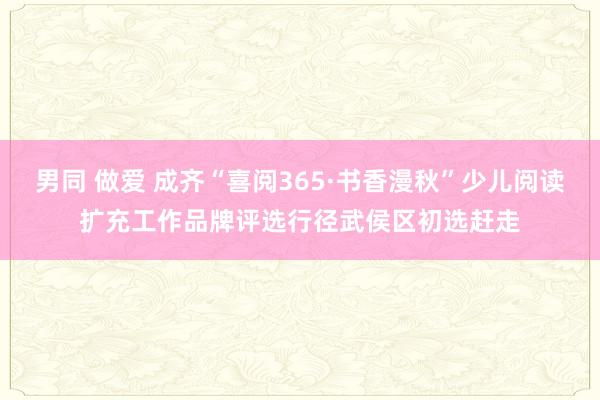 男同 做爱 成齐“喜阅365·书香漫秋”少儿阅读扩充工作品牌评选行径武侯区初选赶走