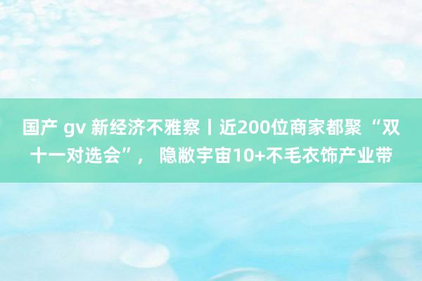 国产 gv 新经济不雅察丨近200位商家都聚 “双十一对选会”， 隐敝宇宙10+不毛衣饰产业带