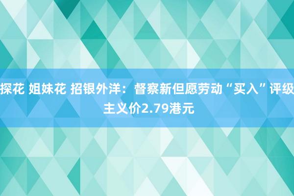 探花 姐妹花 招银外洋：督察新但愿劳动“买入”评级 主义价2.79港元