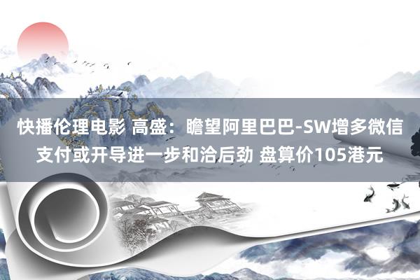 快播伦理电影 高盛：瞻望阿里巴巴-SW增多微信支付或开导进一步和洽后劲 盘算价105港元