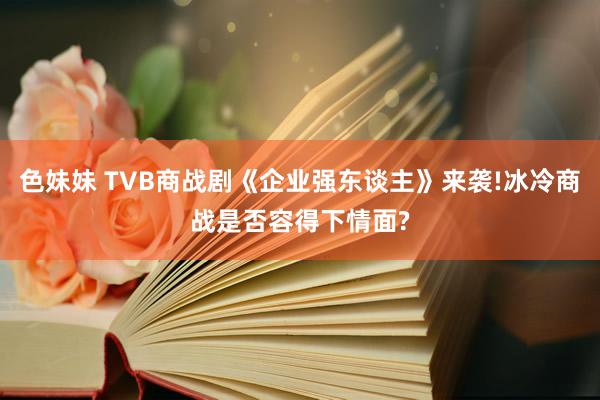 色妹妹 TVB商战剧《企业强东谈主》来袭!冰冷商战是否容得下情面?