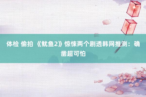 体检 偷拍 《鱿鱼2》惊悚两个剧透　韩网推测：确凿超可怕