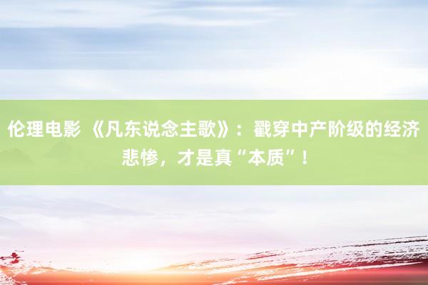 伦理电影 《凡东说念主歌》：戳穿中产阶级的经济悲惨，才是真“本质”！